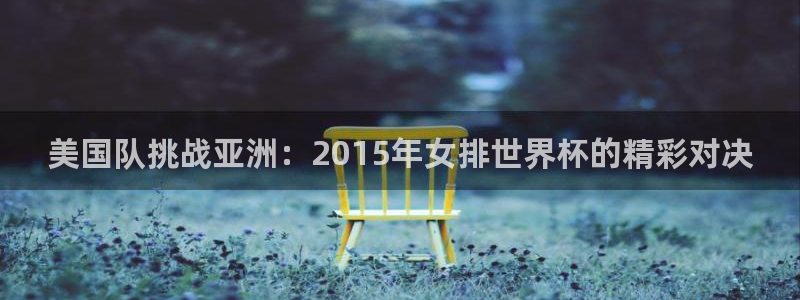 世界杯预选赛亚洲区积分榜：美国队挑战亚洲：2015年女排世界杯的精彩对决