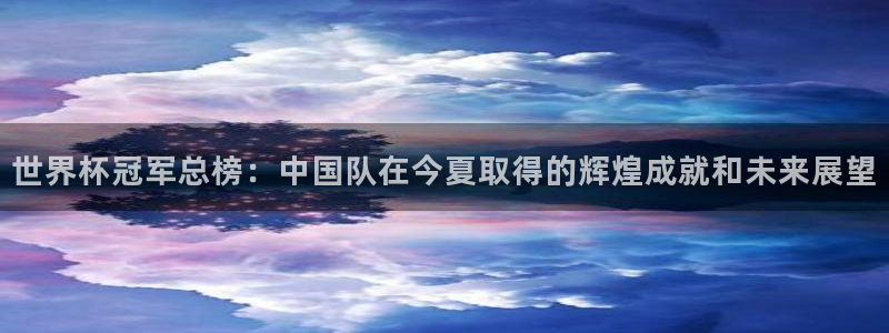 世界杯赛程表2026：世界杯冠军总榜：中国队在今夏取得的辉煌成就和未来展望