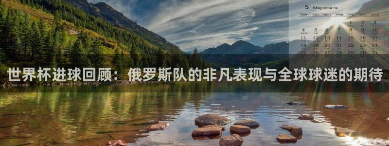 世界杯预赛赛程：世界杯进球回顾：俄罗斯队的非凡表现与全球球迷的期待